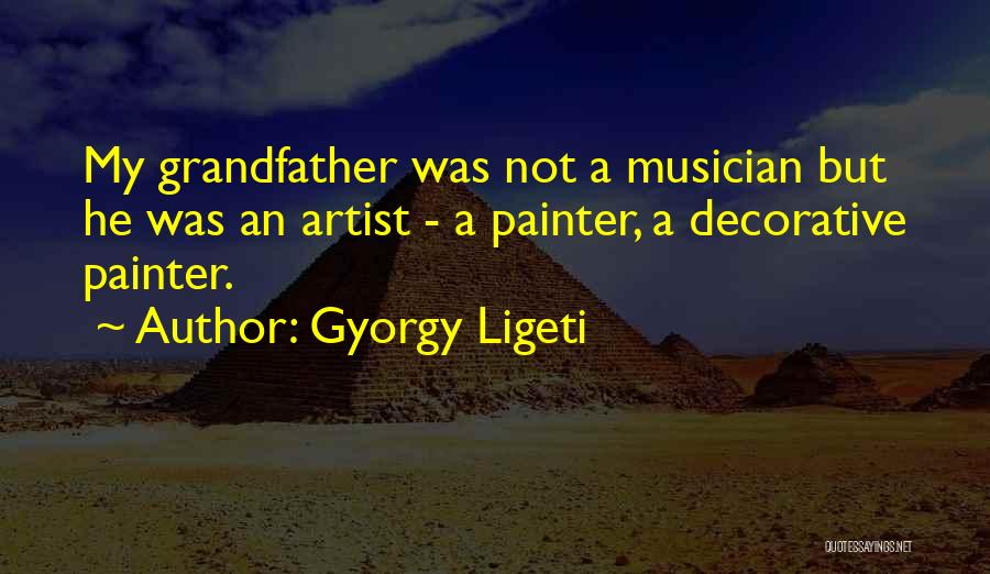 Gyorgy Ligeti Quotes: My Grandfather Was Not A Musician But He Was An Artist - A Painter, A Decorative Painter.