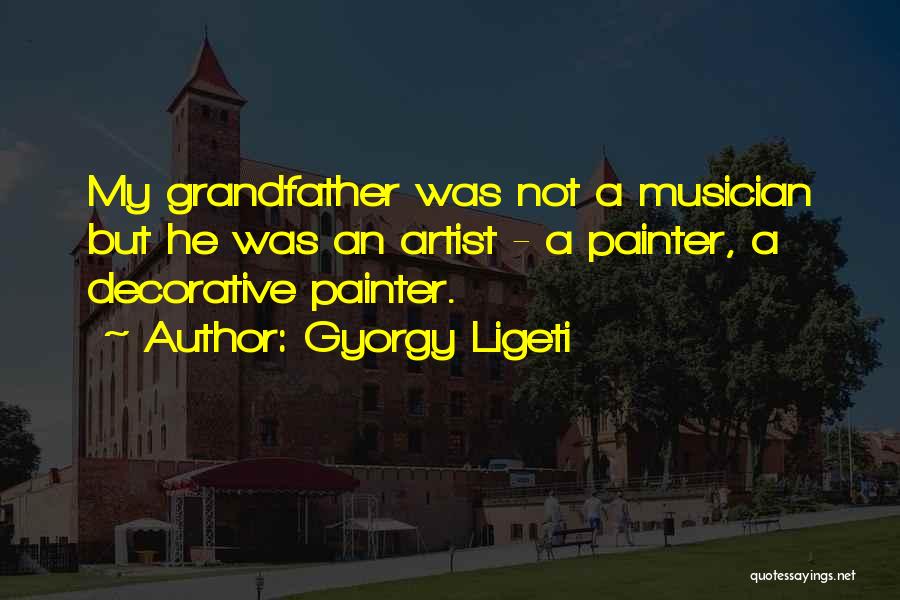 Gyorgy Ligeti Quotes: My Grandfather Was Not A Musician But He Was An Artist - A Painter, A Decorative Painter.