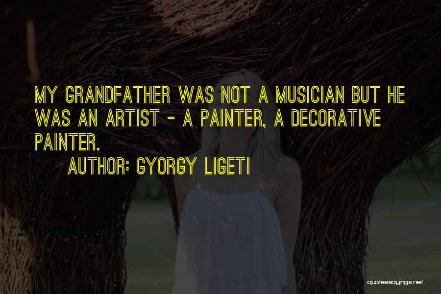 Gyorgy Ligeti Quotes: My Grandfather Was Not A Musician But He Was An Artist - A Painter, A Decorative Painter.