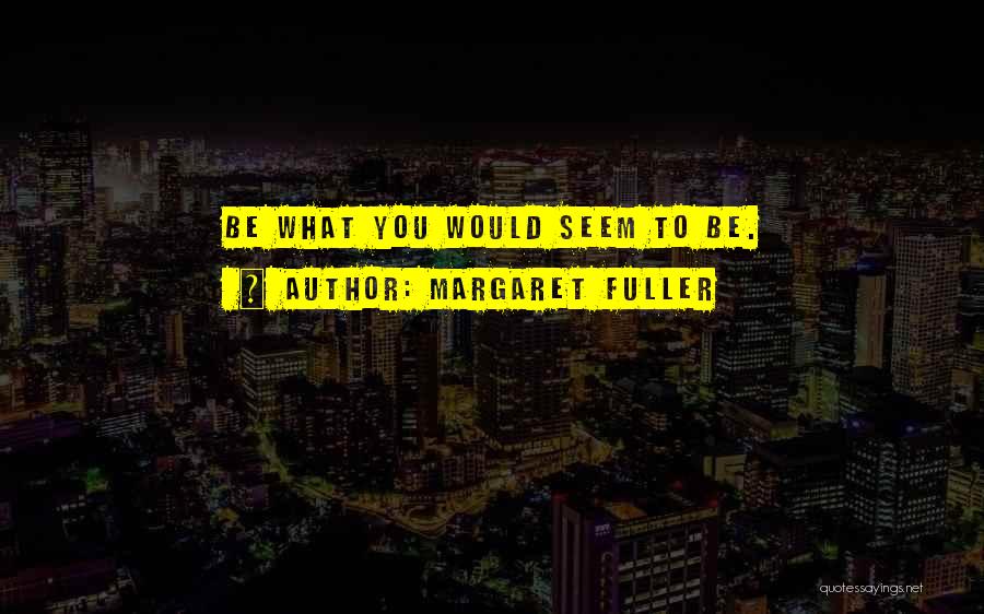 Margaret Fuller Quotes: Be What You Would Seem To Be.