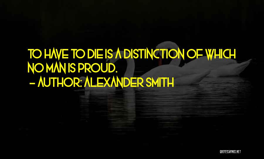 Alexander Smith Quotes: To Have To Die Is A Distinction Of Which No Man Is Proud.