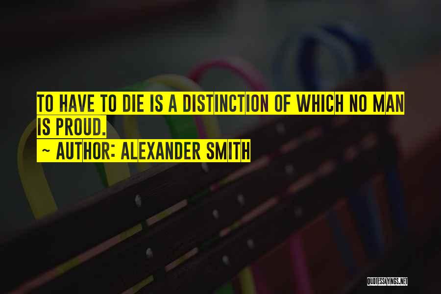 Alexander Smith Quotes: To Have To Die Is A Distinction Of Which No Man Is Proud.