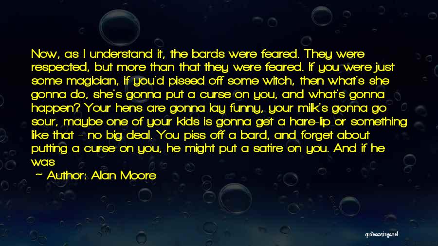 Alan Moore Quotes: Now, As I Understand It, The Bards Were Feared. They Were Respected, But More Than That They Were Feared. If