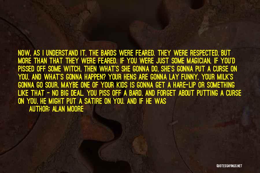 Alan Moore Quotes: Now, As I Understand It, The Bards Were Feared. They Were Respected, But More Than That They Were Feared. If