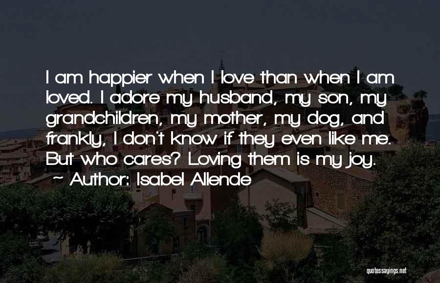 Isabel Allende Quotes: I Am Happier When I Love Than When I Am Loved. I Adore My Husband, My Son, My Grandchildren, My