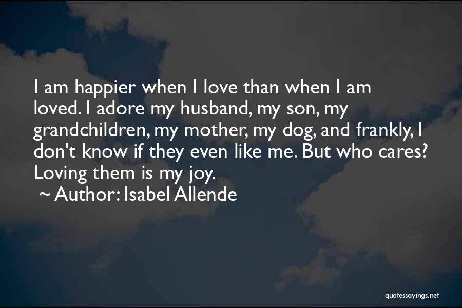 Isabel Allende Quotes: I Am Happier When I Love Than When I Am Loved. I Adore My Husband, My Son, My Grandchildren, My