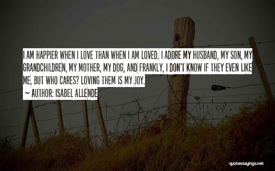 Isabel Allende Quotes: I Am Happier When I Love Than When I Am Loved. I Adore My Husband, My Son, My Grandchildren, My