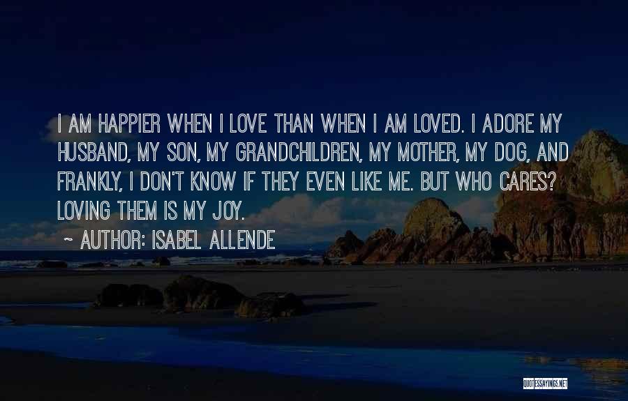 Isabel Allende Quotes: I Am Happier When I Love Than When I Am Loved. I Adore My Husband, My Son, My Grandchildren, My