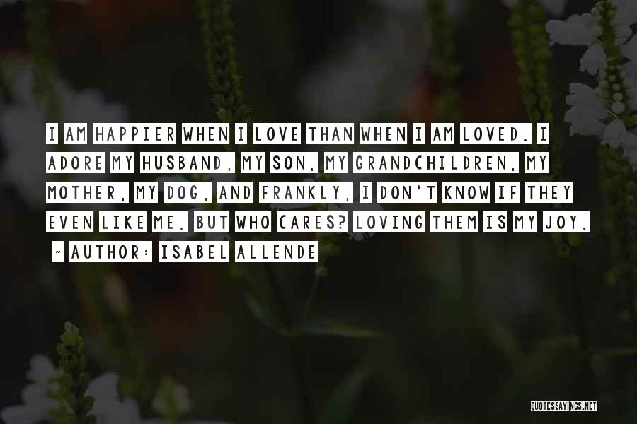 Isabel Allende Quotes: I Am Happier When I Love Than When I Am Loved. I Adore My Husband, My Son, My Grandchildren, My