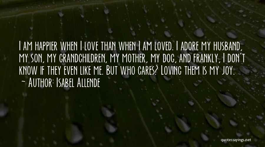 Isabel Allende Quotes: I Am Happier When I Love Than When I Am Loved. I Adore My Husband, My Son, My Grandchildren, My