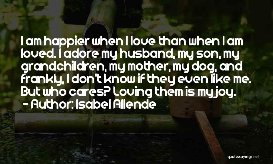 Isabel Allende Quotes: I Am Happier When I Love Than When I Am Loved. I Adore My Husband, My Son, My Grandchildren, My