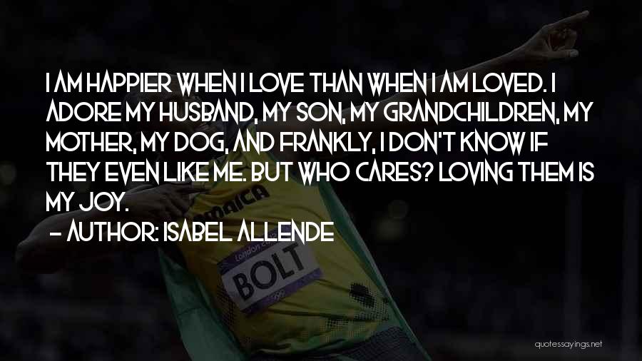 Isabel Allende Quotes: I Am Happier When I Love Than When I Am Loved. I Adore My Husband, My Son, My Grandchildren, My