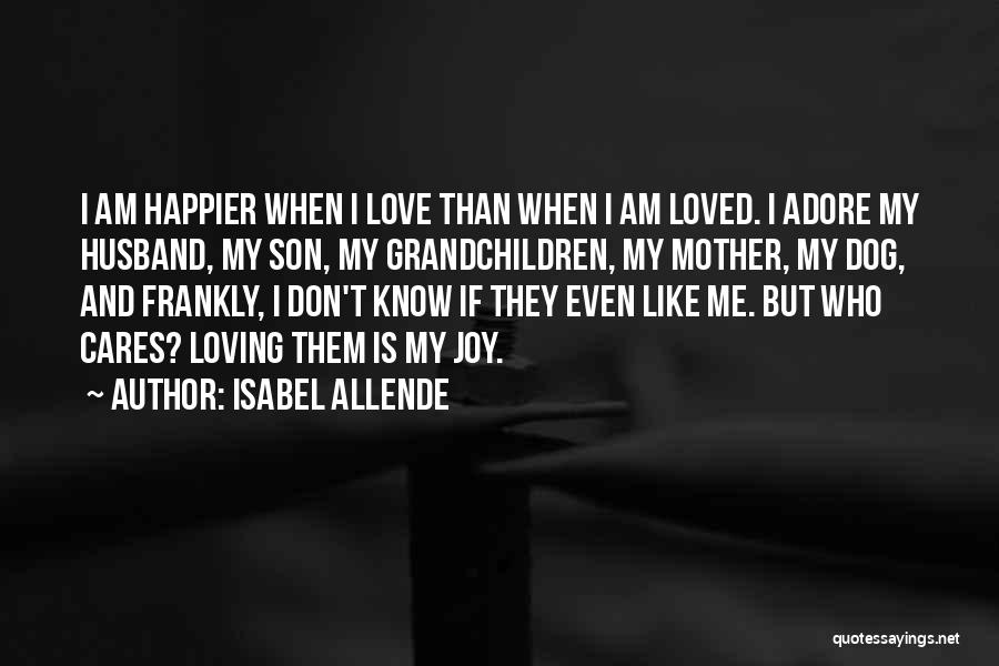 Isabel Allende Quotes: I Am Happier When I Love Than When I Am Loved. I Adore My Husband, My Son, My Grandchildren, My