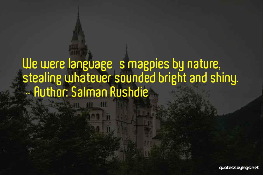 Salman Rushdie Quotes: We Were Language's Magpies By Nature, Stealing Whatever Sounded Bright And Shiny.