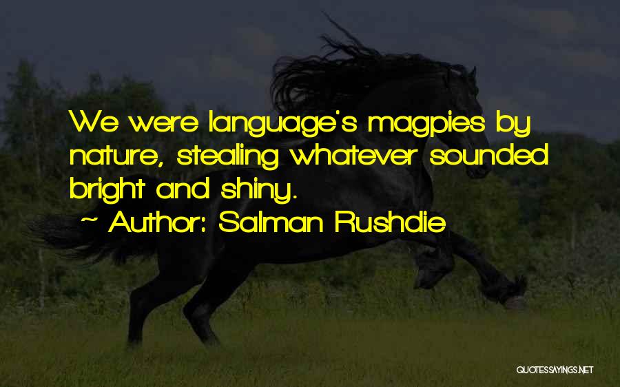 Salman Rushdie Quotes: We Were Language's Magpies By Nature, Stealing Whatever Sounded Bright And Shiny.