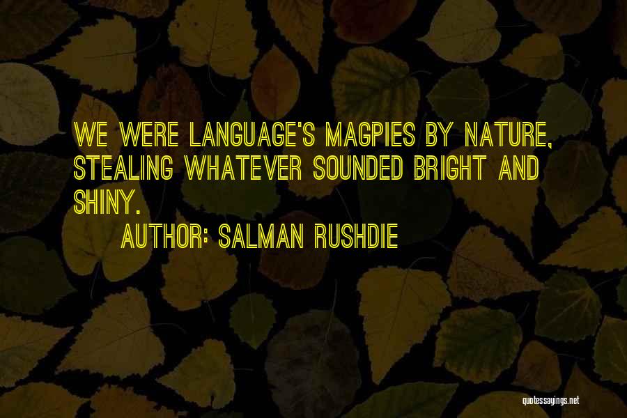 Salman Rushdie Quotes: We Were Language's Magpies By Nature, Stealing Whatever Sounded Bright And Shiny.
