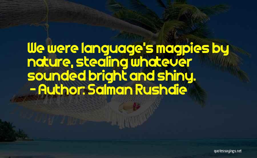 Salman Rushdie Quotes: We Were Language's Magpies By Nature, Stealing Whatever Sounded Bright And Shiny.