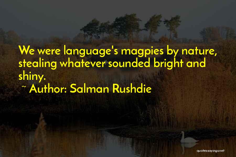 Salman Rushdie Quotes: We Were Language's Magpies By Nature, Stealing Whatever Sounded Bright And Shiny.