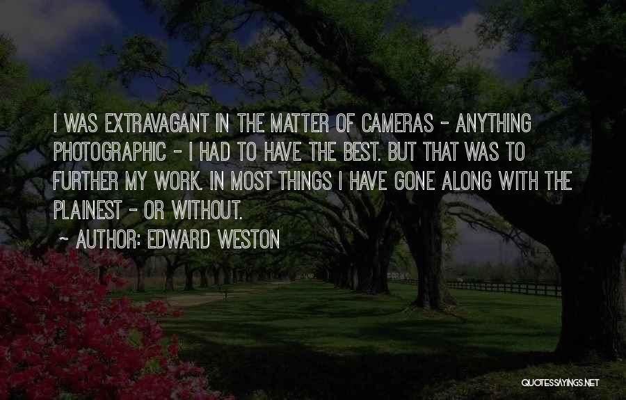Edward Weston Quotes: I Was Extravagant In The Matter Of Cameras - Anything Photographic - I Had To Have The Best. But That