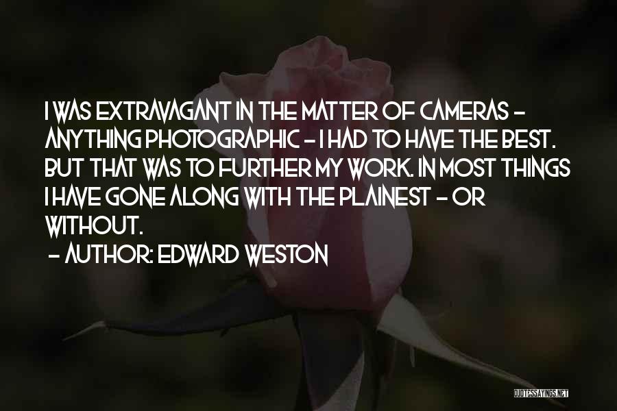 Edward Weston Quotes: I Was Extravagant In The Matter Of Cameras - Anything Photographic - I Had To Have The Best. But That