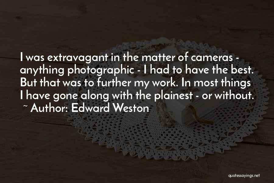 Edward Weston Quotes: I Was Extravagant In The Matter Of Cameras - Anything Photographic - I Had To Have The Best. But That
