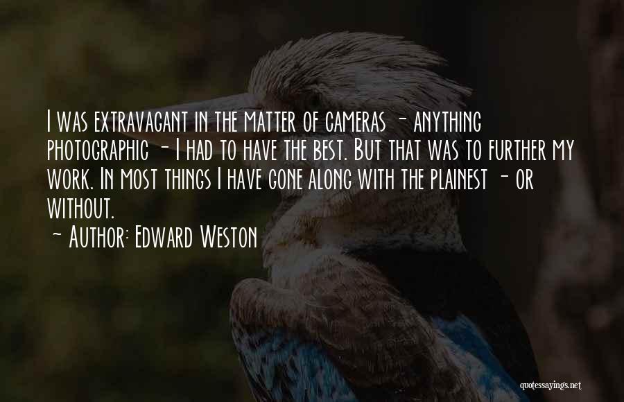 Edward Weston Quotes: I Was Extravagant In The Matter Of Cameras - Anything Photographic - I Had To Have The Best. But That