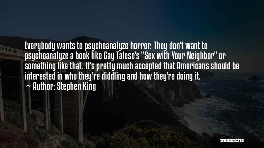 Stephen King Quotes: Everybody Wants To Psychoanalyze Horror. They Don't Want To Psychoanalyze A Book Like Gay Talese's Sex With Your Neighbor Or