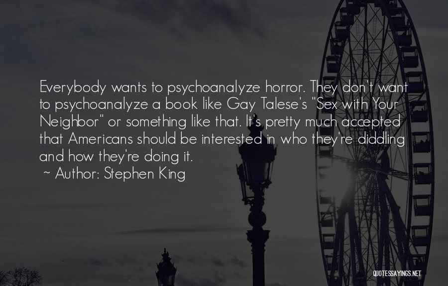 Stephen King Quotes: Everybody Wants To Psychoanalyze Horror. They Don't Want To Psychoanalyze A Book Like Gay Talese's Sex With Your Neighbor Or