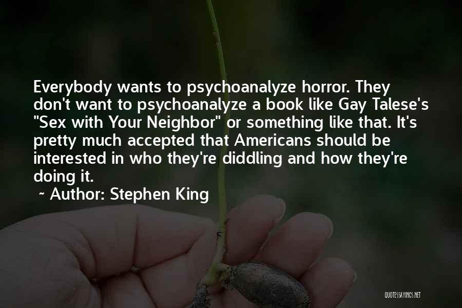 Stephen King Quotes: Everybody Wants To Psychoanalyze Horror. They Don't Want To Psychoanalyze A Book Like Gay Talese's Sex With Your Neighbor Or