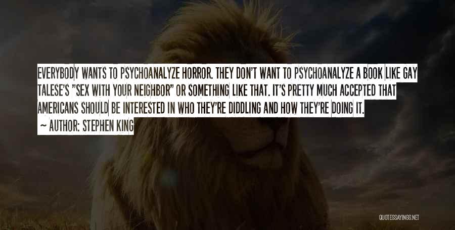 Stephen King Quotes: Everybody Wants To Psychoanalyze Horror. They Don't Want To Psychoanalyze A Book Like Gay Talese's Sex With Your Neighbor Or