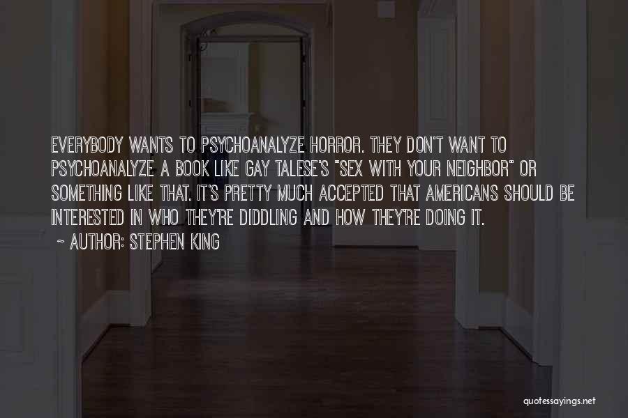 Stephen King Quotes: Everybody Wants To Psychoanalyze Horror. They Don't Want To Psychoanalyze A Book Like Gay Talese's Sex With Your Neighbor Or