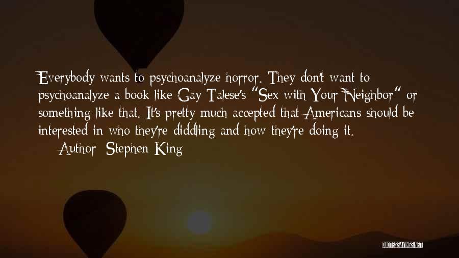 Stephen King Quotes: Everybody Wants To Psychoanalyze Horror. They Don't Want To Psychoanalyze A Book Like Gay Talese's Sex With Your Neighbor Or