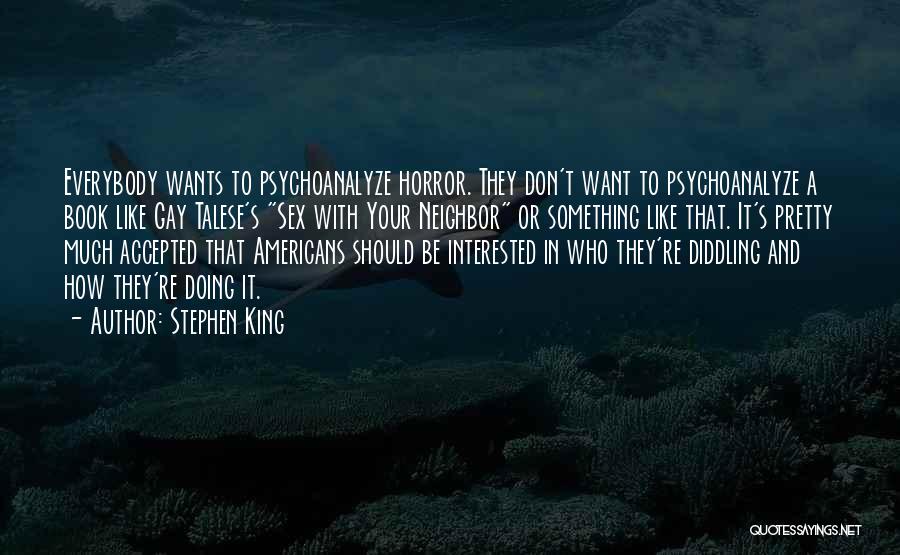 Stephen King Quotes: Everybody Wants To Psychoanalyze Horror. They Don't Want To Psychoanalyze A Book Like Gay Talese's Sex With Your Neighbor Or