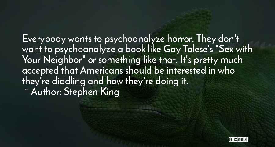 Stephen King Quotes: Everybody Wants To Psychoanalyze Horror. They Don't Want To Psychoanalyze A Book Like Gay Talese's Sex With Your Neighbor Or