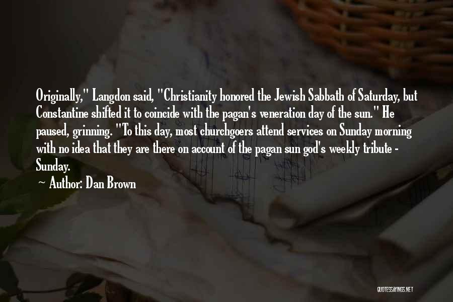 Dan Brown Quotes: Originally, Langdon Said, Christianity Honored The Jewish Sabbath Of Saturday, But Constantine Shifted It To Coincide With The Pagan's Veneration