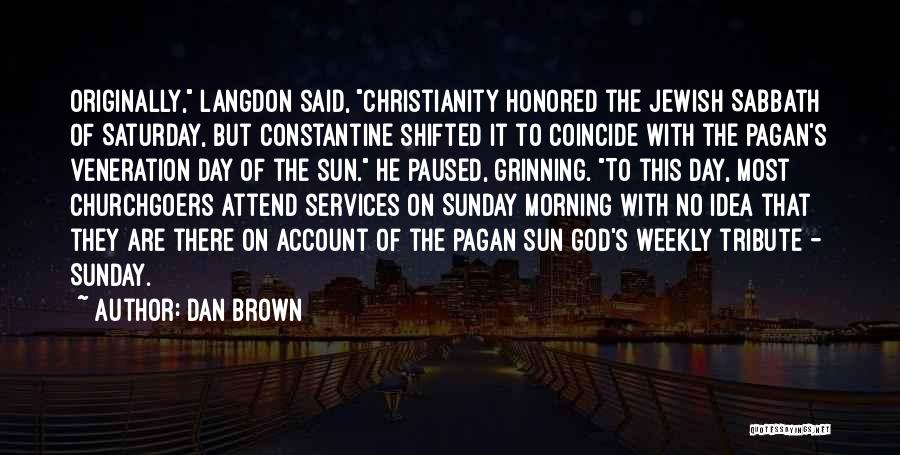 Dan Brown Quotes: Originally, Langdon Said, Christianity Honored The Jewish Sabbath Of Saturday, But Constantine Shifted It To Coincide With The Pagan's Veneration