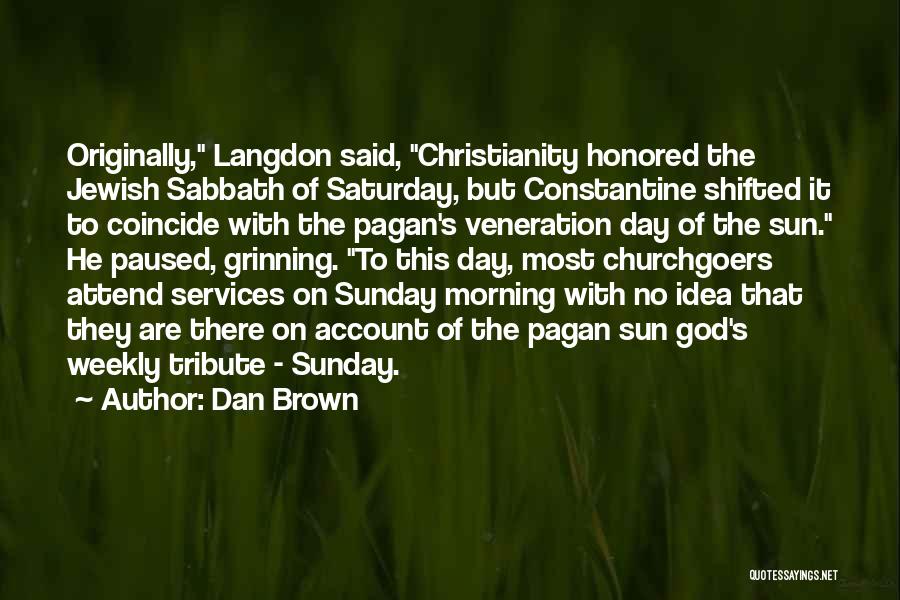 Dan Brown Quotes: Originally, Langdon Said, Christianity Honored The Jewish Sabbath Of Saturday, But Constantine Shifted It To Coincide With The Pagan's Veneration