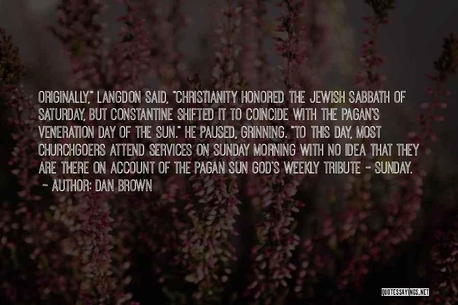 Dan Brown Quotes: Originally, Langdon Said, Christianity Honored The Jewish Sabbath Of Saturday, But Constantine Shifted It To Coincide With The Pagan's Veneration