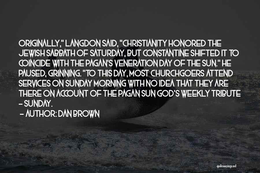 Dan Brown Quotes: Originally, Langdon Said, Christianity Honored The Jewish Sabbath Of Saturday, But Constantine Shifted It To Coincide With The Pagan's Veneration