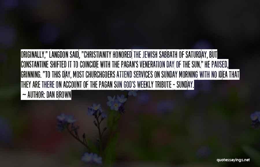 Dan Brown Quotes: Originally, Langdon Said, Christianity Honored The Jewish Sabbath Of Saturday, But Constantine Shifted It To Coincide With The Pagan's Veneration