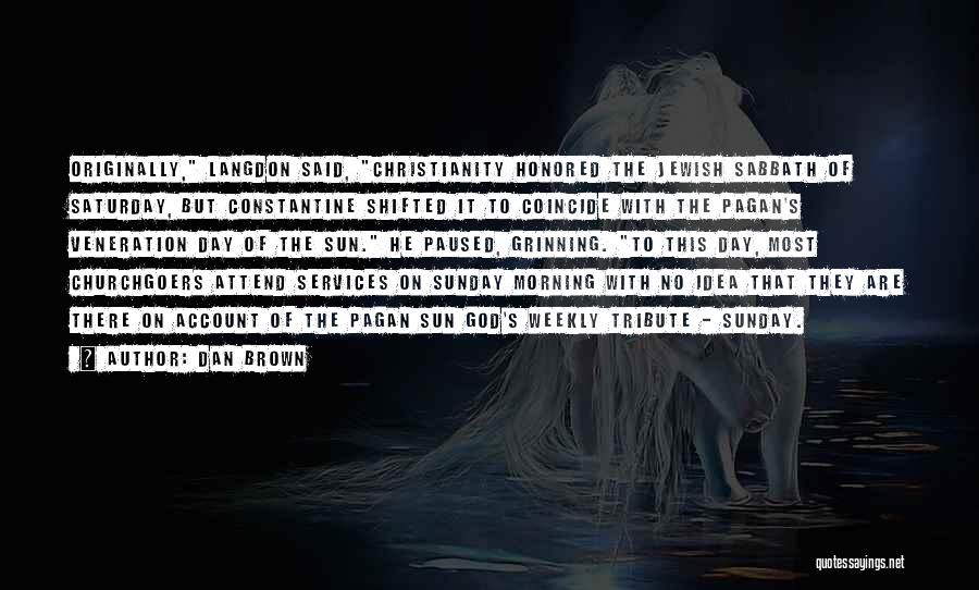 Dan Brown Quotes: Originally, Langdon Said, Christianity Honored The Jewish Sabbath Of Saturday, But Constantine Shifted It To Coincide With The Pagan's Veneration