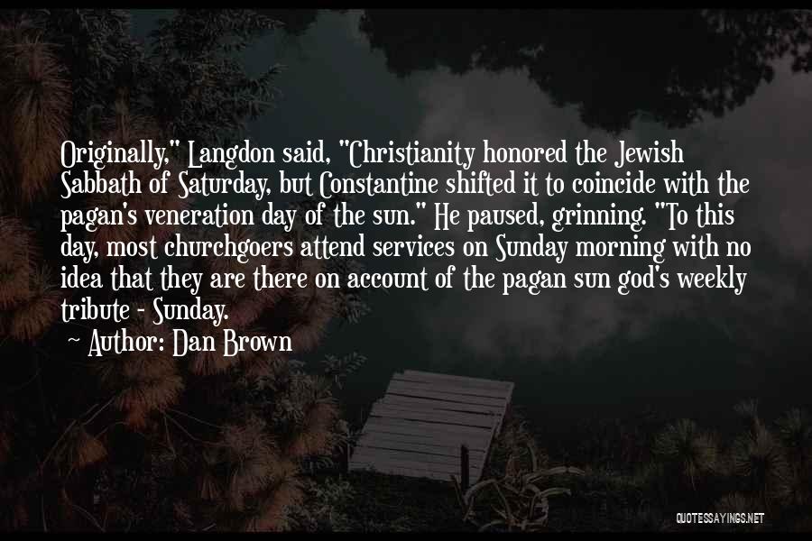 Dan Brown Quotes: Originally, Langdon Said, Christianity Honored The Jewish Sabbath Of Saturday, But Constantine Shifted It To Coincide With The Pagan's Veneration