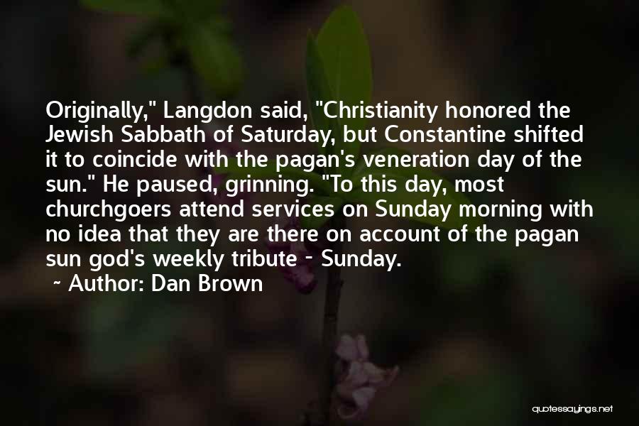 Dan Brown Quotes: Originally, Langdon Said, Christianity Honored The Jewish Sabbath Of Saturday, But Constantine Shifted It To Coincide With The Pagan's Veneration