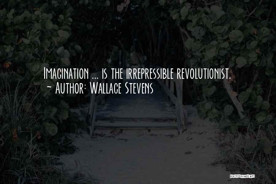 Wallace Stevens Quotes: Imagination ... Is The Irrepressible Revolutionist.