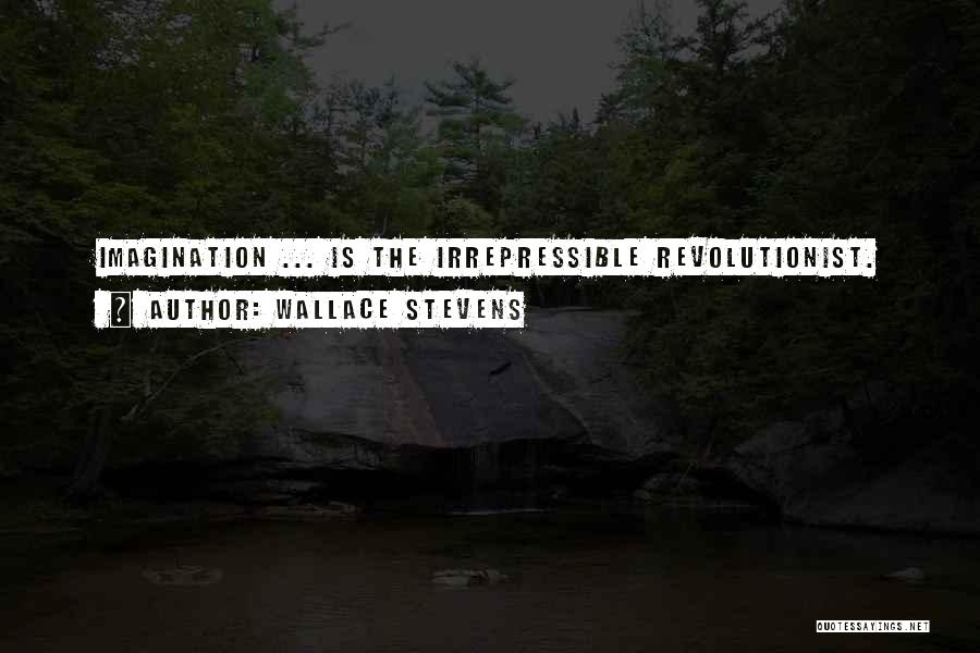 Wallace Stevens Quotes: Imagination ... Is The Irrepressible Revolutionist.