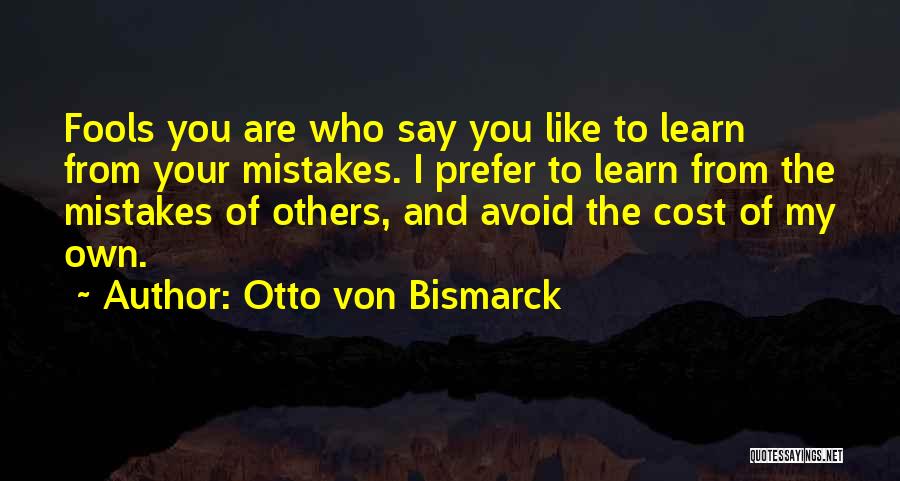 Otto Von Bismarck Quotes: Fools You Are Who Say You Like To Learn From Your Mistakes. I Prefer To Learn From The Mistakes Of