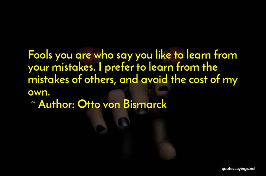 Otto Von Bismarck Quotes: Fools You Are Who Say You Like To Learn From Your Mistakes. I Prefer To Learn From The Mistakes Of