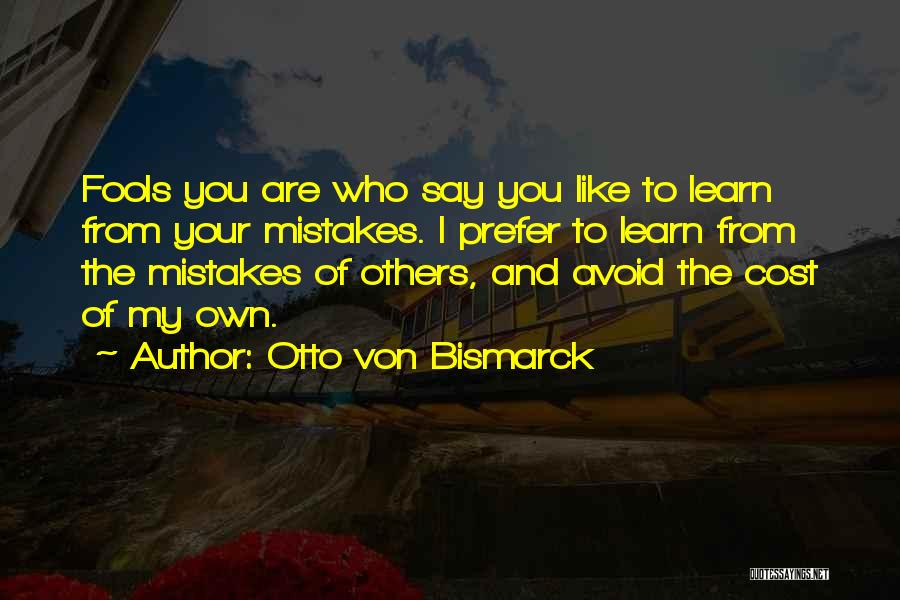 Otto Von Bismarck Quotes: Fools You Are Who Say You Like To Learn From Your Mistakes. I Prefer To Learn From The Mistakes Of