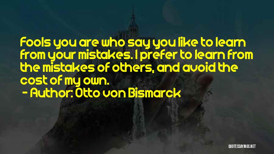 Otto Von Bismarck Quotes: Fools You Are Who Say You Like To Learn From Your Mistakes. I Prefer To Learn From The Mistakes Of