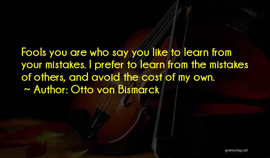 Otto Von Bismarck Quotes: Fools You Are Who Say You Like To Learn From Your Mistakes. I Prefer To Learn From The Mistakes Of